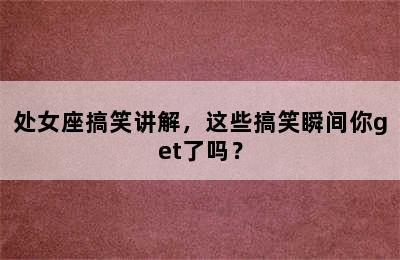 处女座搞笑讲解，这些搞笑瞬间你get了吗？