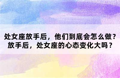 处女座放手后，他们到底会怎么做？放手后，处女座的心态变化大吗？