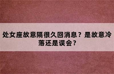 处女座故意隔很久回消息？是故意冷落还是误会？