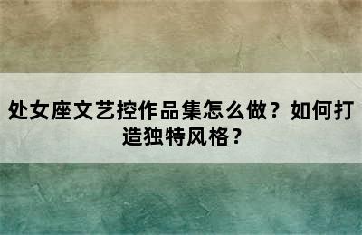 处女座文艺控作品集怎么做？如何打造独特风格？
