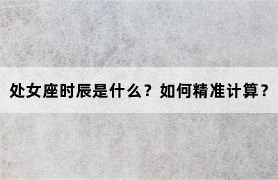 处女座时辰是什么？如何精准计算？