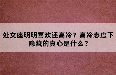 处女座明明喜欢还高冷？高冷态度下隐藏的真心是什么？