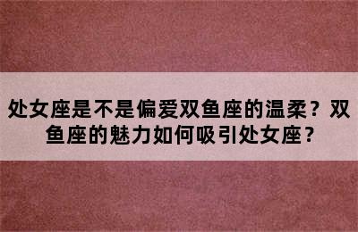 处女座是不是偏爱双鱼座的温柔？双鱼座的魅力如何吸引处女座？