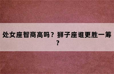 处女座智商高吗？狮子座谁更胜一筹？
