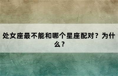 处女座最不能和哪个星座配对？为什么？