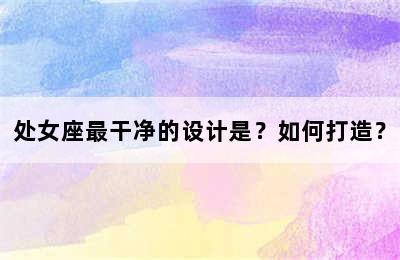 处女座最干净的设计是？如何打造？