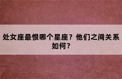 处女座最恨哪个星座？他们之间关系如何？