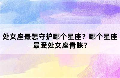 处女座最想守护哪个星座？哪个星座最受处女座青睐？