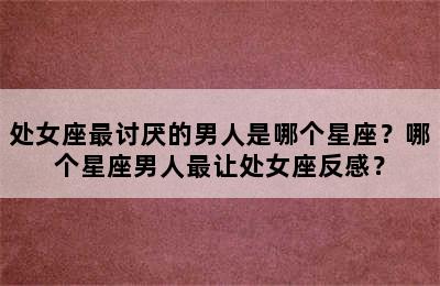 处女座最讨厌的男人是哪个星座？哪个星座男人最让处女座反感？