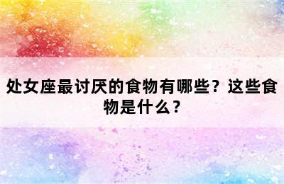 处女座最讨厌的食物有哪些？这些食物是什么？