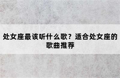 处女座最该听什么歌？适合处女座的歌曲推荐