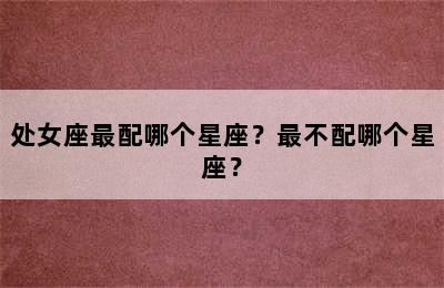 处女座最配哪个星座？最不配哪个星座？