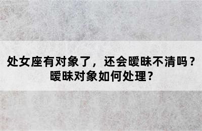处女座有对象了，还会暧昧不清吗？暧昧对象如何处理？