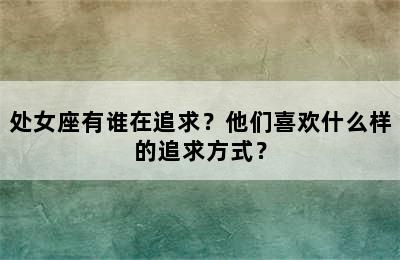 处女座有谁在追求？他们喜欢什么样的追求方式？