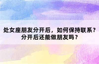 处女座朋友分开后，如何保持联系？分开后还能做朋友吗？