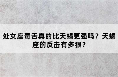 处女座毒舌真的比天蝎更强吗？天蝎座的反击有多狠？