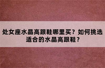 处女座水晶高跟鞋哪里买？如何挑选适合的水晶高跟鞋？