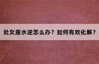 处女座水逆怎么办？如何有效化解？