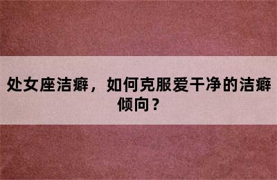 处女座洁癖，如何克服爱干净的洁癖倾向？