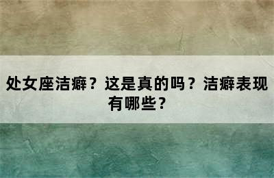 处女座洁癖？这是真的吗？洁癖表现有哪些？