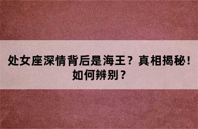 处女座深情背后是海王？真相揭秘！如何辨别？