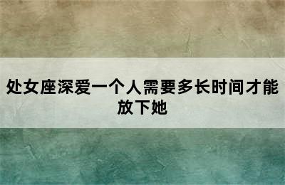 处女座深爱一个人需要多长时间才能放下她