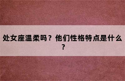处女座温柔吗？他们性格特点是什么？