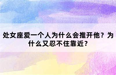 处女座爱一个人为什么会推开他？为什么又忍不住靠近？