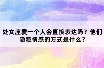 处女座爱一个人会直接表达吗？他们隐藏情感的方式是什么？