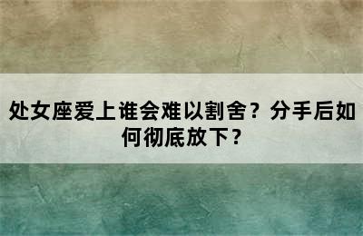 处女座爱上谁会难以割舍？分手后如何彻底放下？