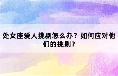 处女座爱人挑剔怎么办？如何应对他们的挑剔？
