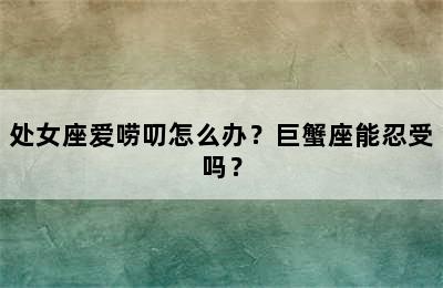 处女座爱唠叨怎么办？巨蟹座能忍受吗？