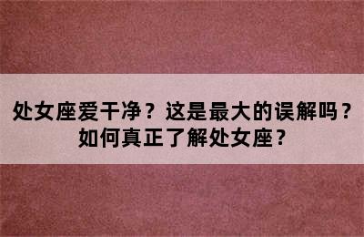 处女座爱干净？这是最大的误解吗？如何真正了解处女座？