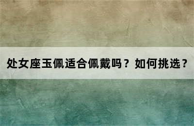 处女座玉佩适合佩戴吗？如何挑选？