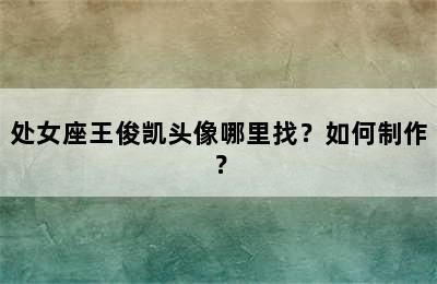 处女座王俊凯头像哪里找？如何制作？