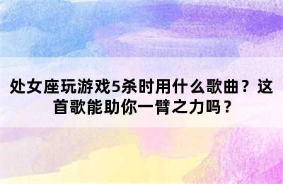 处女座玩游戏5杀时用什么歌曲？这首歌能助你一臂之力吗？