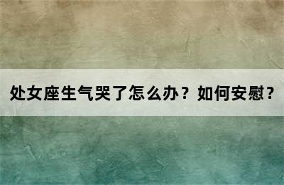 处女座生气哭了怎么办？如何安慰？