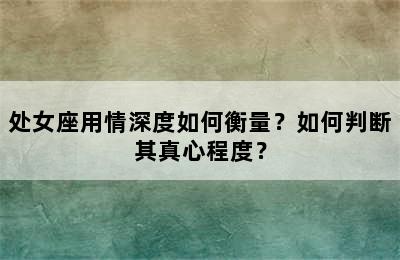处女座用情深度如何衡量？如何判断其真心程度？