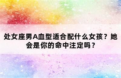 处女座男A血型适合配什么女孩？她会是你的命中注定吗？