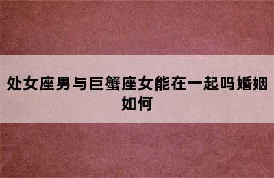 处女座男与巨蟹座女能在一起吗婚姻如何