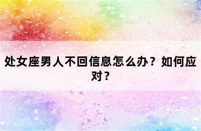 处女座男人不回信息怎么办？如何应对？