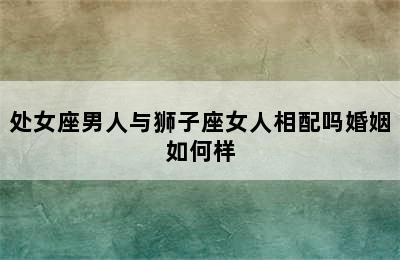 处女座男人与狮子座女人相配吗婚姻如何样