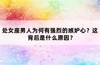 处女座男人为何有强烈的嫉妒心？这背后是什么原因？