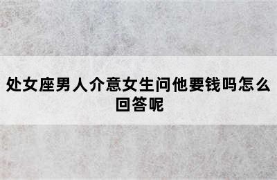 处女座男人介意女生问他要钱吗怎么回答呢