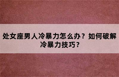 处女座男人冷暴力怎么办？如何破解冷暴力技巧？