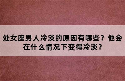 处女座男人冷淡的原因有哪些？他会在什么情况下变得冷淡？