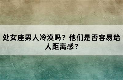 处女座男人冷漠吗？他们是否容易给人距离感？
