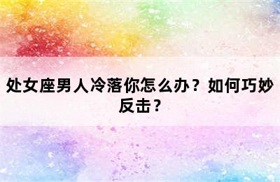 处女座男人冷落你怎么办？如何巧妙反击？