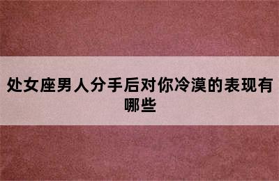 处女座男人分手后对你冷漠的表现有哪些