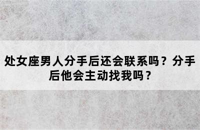 处女座男人分手后还会联系吗？分手后他会主动找我吗？
